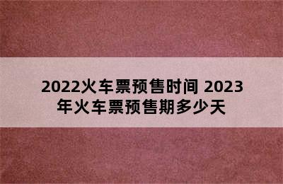 2022火车票预售时间 2023年火车票预售期多少天